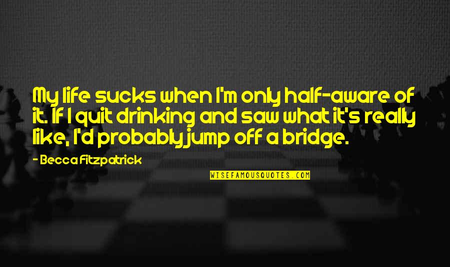Love Bridge Quotes By Becca Fitzpatrick: My life sucks when I'm only half-aware of Love Bridge Quotes By Becca Fitzpatrick: My life sucks when I'm only half-aware of