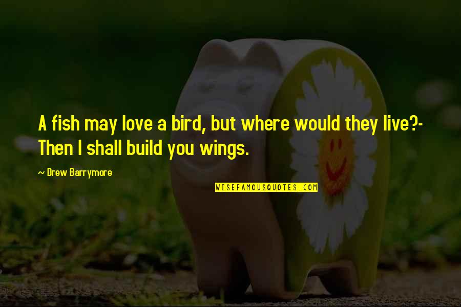Love Build Quotes By Drew Barrymore: A fish may love a bird, but where