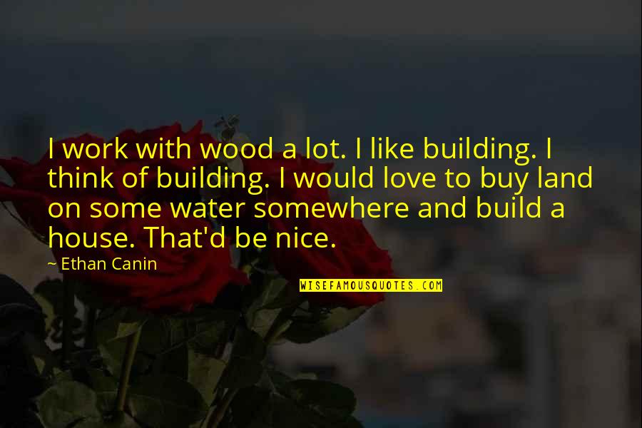 Love Build Quotes By Ethan Canin: I work with wood a lot. I like