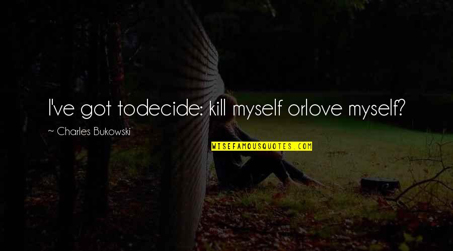 Love Bukowski Quotes By Charles Bukowski: I've got todecide: kill myself orlove myself?