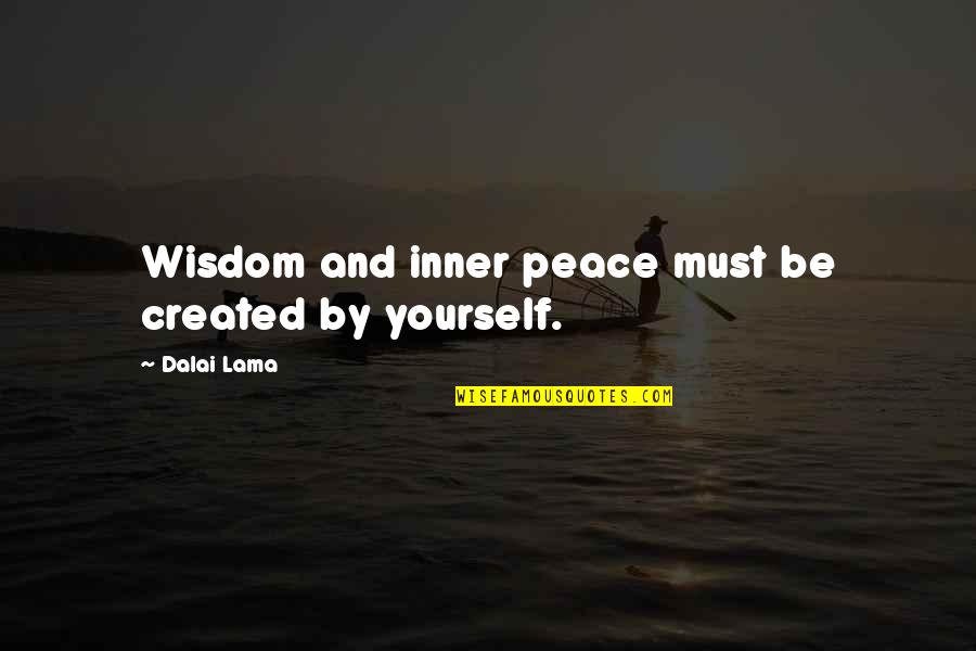 Love Busted Quotes By Dalai Lama: Wisdom and inner peace must be created by Love Busted Quotes By Dalai Lama: Wisdom and inner peace must be created by