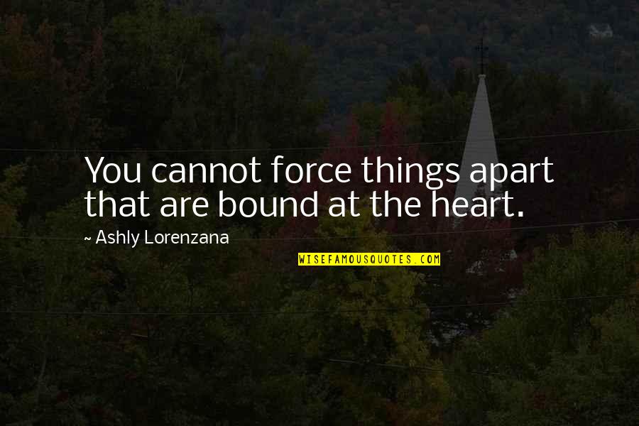 Love But Apart Quotes By Ashly Lorenzana: You cannot force things apart that are bound Love But Apart Quotes By Ashly Lorenzana: You cannot force things apart that are bound