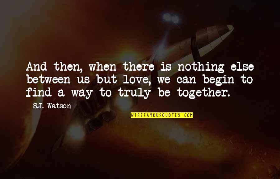 Love But Can't Be Together Quotes By S.J. Watson: And then, when there is nothing else between Love But Can't Be Together Quotes By S.J. Watson: And then, when there is nothing else between