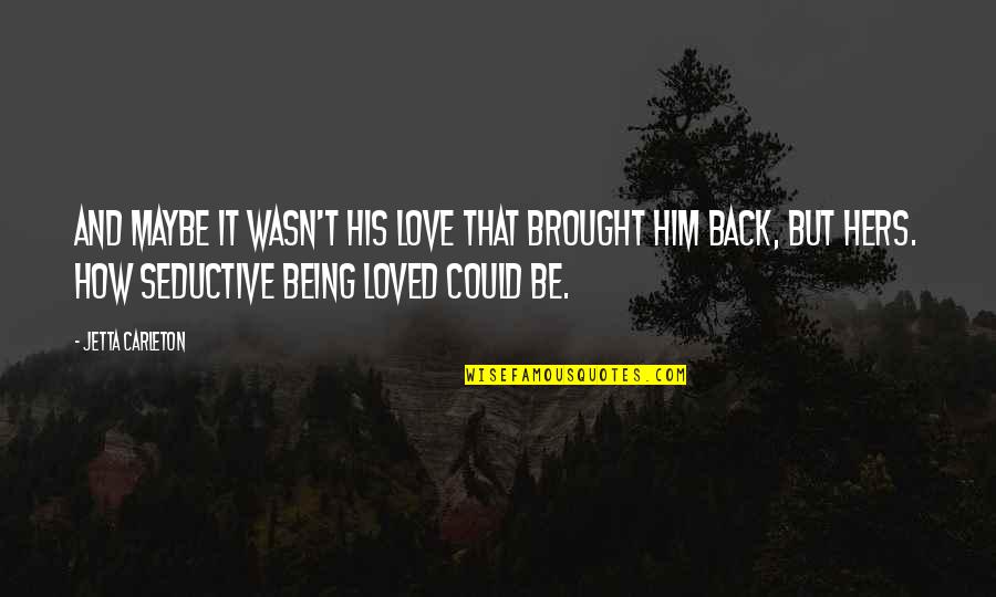 Love But Not Being Loved Back Quotes By Jetta Carleton: And maybe it wasn't his love that brought