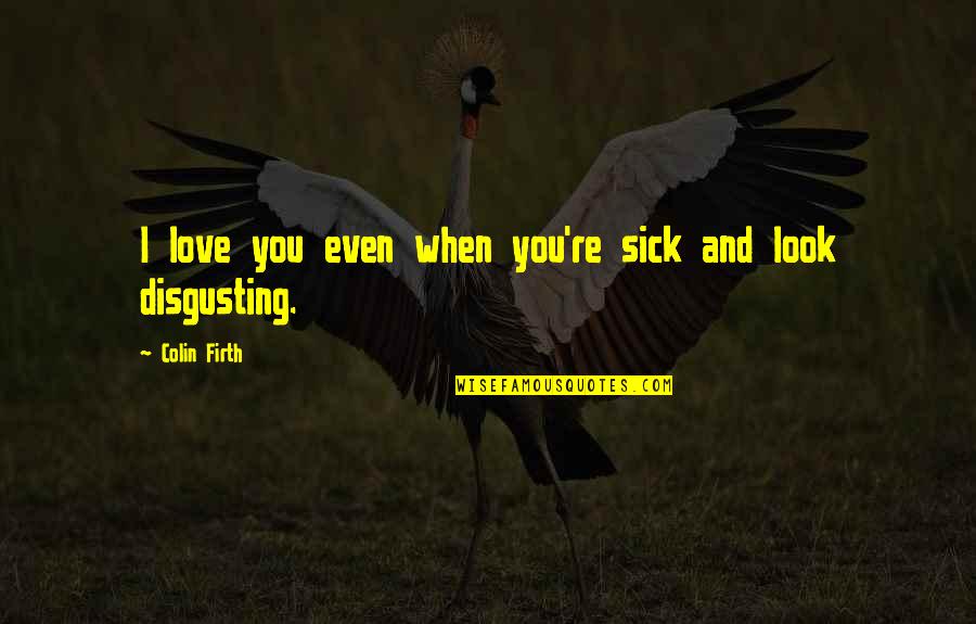 Love But Not Cheesy Quotes By Colin Firth: I love you even when you're sick and