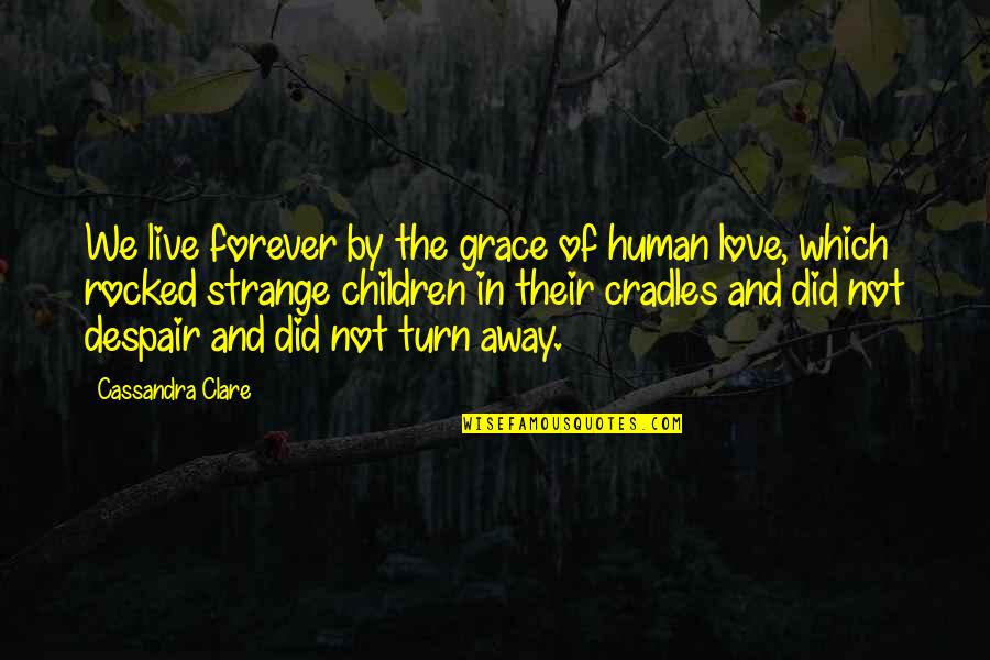 Love By Cassandra Clare Quotes By Cassandra Clare: We live forever by the grace of human