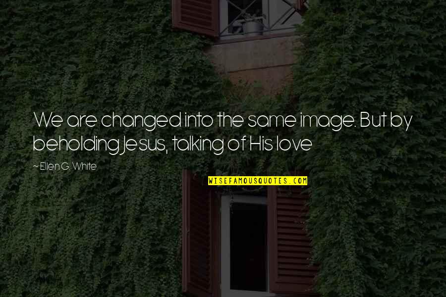 Love By Jesus Quotes By Ellen G. White: We are changed into the same image. But