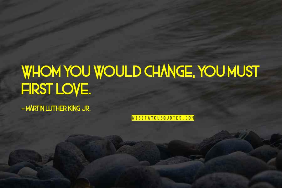 Love By Martin Luther King Quotes By Martin Luther King Jr.: Whom you would change, you must first love.