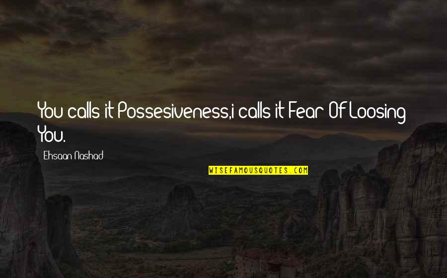 Love Calls Quotes By Ehsaan Nashad: You calls it Possesiveness,i calls it Fear Of