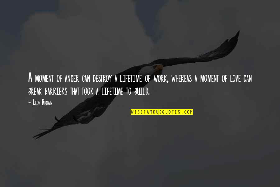 Love Can Build Quotes By Leon Brown: A moment of anger can destroy a lifetime