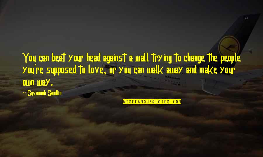 Love Can Change Quotes By Susannah Sandlin: You can beat your head against a wall