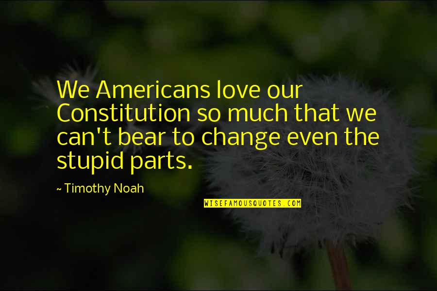 Love Can Change Quotes By Timothy Noah: We Americans love our Constitution so much that