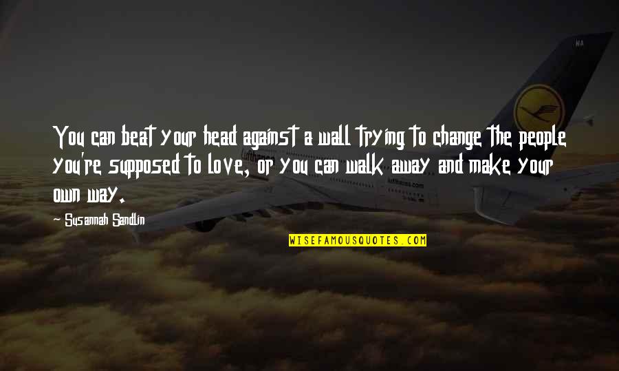 Love Can Change You Quotes By Susannah Sandlin: You can beat your head against a wall