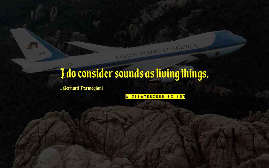 Love Can Happen With Anyone Quotes By Bernard Parmegiani: I do consider sounds as living things. Love Can Happen With Anyone Quotes By Bernard Parmegiani: I do consider sounds as living things.