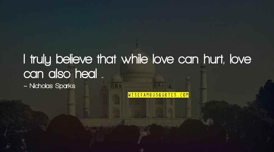 Love Can Hurt Quotes By Nicholas Sparks: I truly believe that while love can hurt,