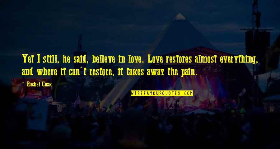 Love Can Restore Quotes By Rachel Cusk: Yet I still, he said, believe in love. Love Can Restore Quotes By Rachel Cusk: Yet I still, he said, believe in love.