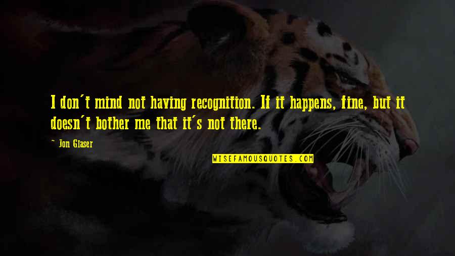 Love Can't Be Shared Quotes By Jon Glaser: I don't mind not having recognition. If it Love Can't Be Shared Quotes By Jon Glaser: I don't mind not having recognition. If it