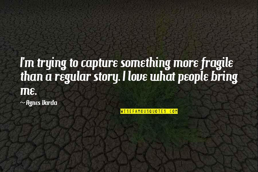 Love Capture Quotes By Agnes Varda: I'm trying to capture something more fragile than Love Capture Quotes By Agnes Varda: I'm trying to capture something more fragile than