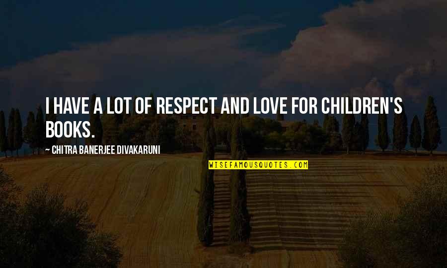 Love Children's Books Quotes By Chitra Banerjee Divakaruni: I have a lot of respect and love