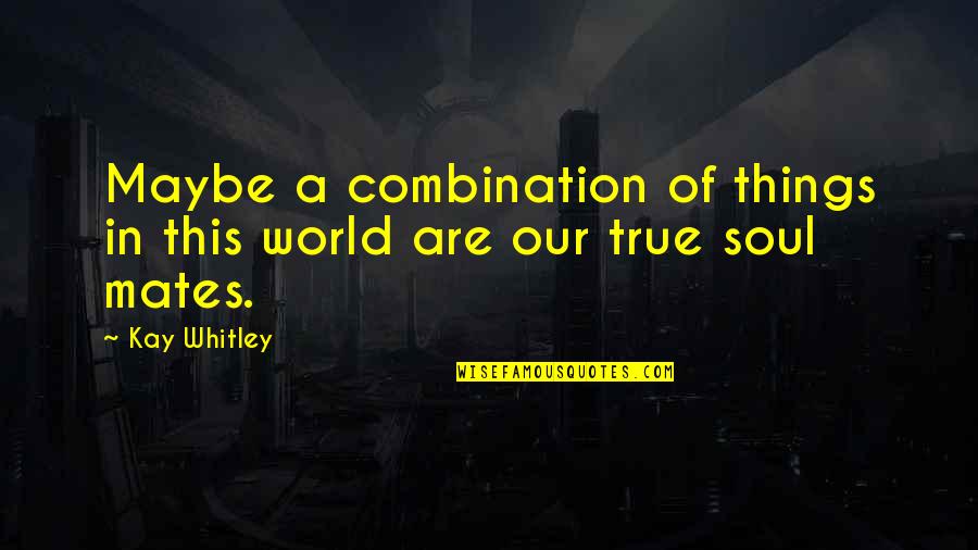 Love Combination Quotes By Kay Whitley: Maybe a combination of things in this world