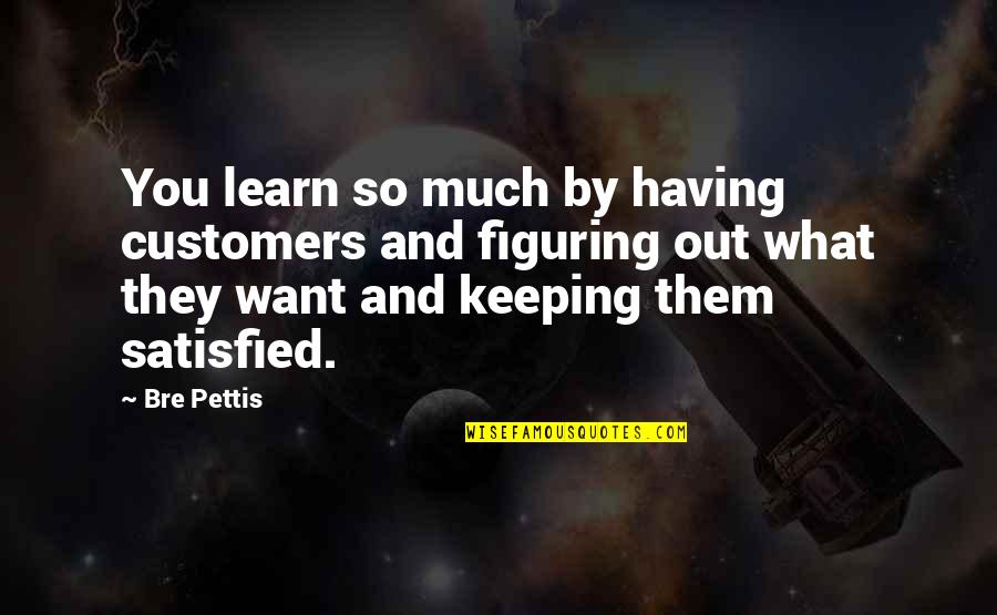 Love Comment Quotes By Bre Pettis: You learn so much by having customers and