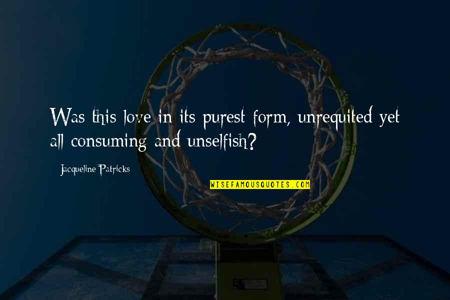 Love Consuming Quotes By Jacqueline Patricks: Was this love in its purest form, unrequited