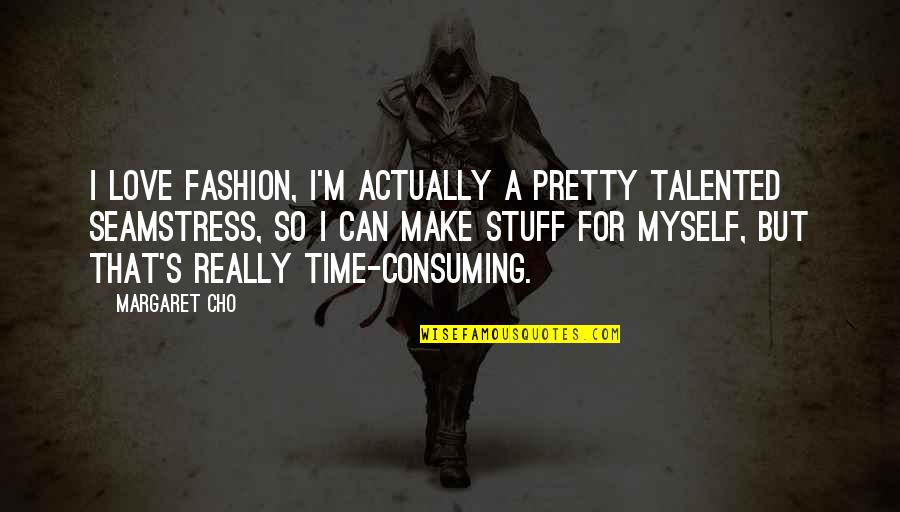 Love Consuming Quotes By Margaret Cho: I love fashion, I'm actually a pretty talented