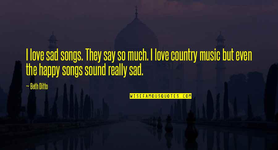 Love Country Music Quotes By Beth Ditto: I love sad songs. They say so much. Love Country Music Quotes By Beth Ditto: I love sad songs. They say so much.