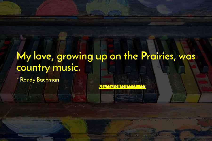 Love Country Music Quotes By Randy Bachman: My love, growing up on the Prairies, was Love Country Music Quotes By Randy Bachman: My love, growing up on the Prairies, was