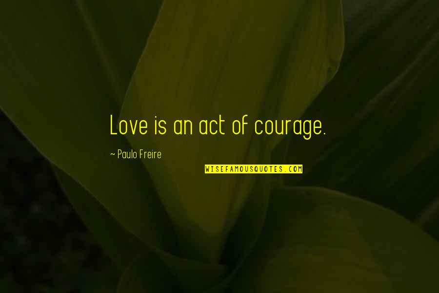 Love Courage Quotes By Paulo Freire: Love is an act of courage.