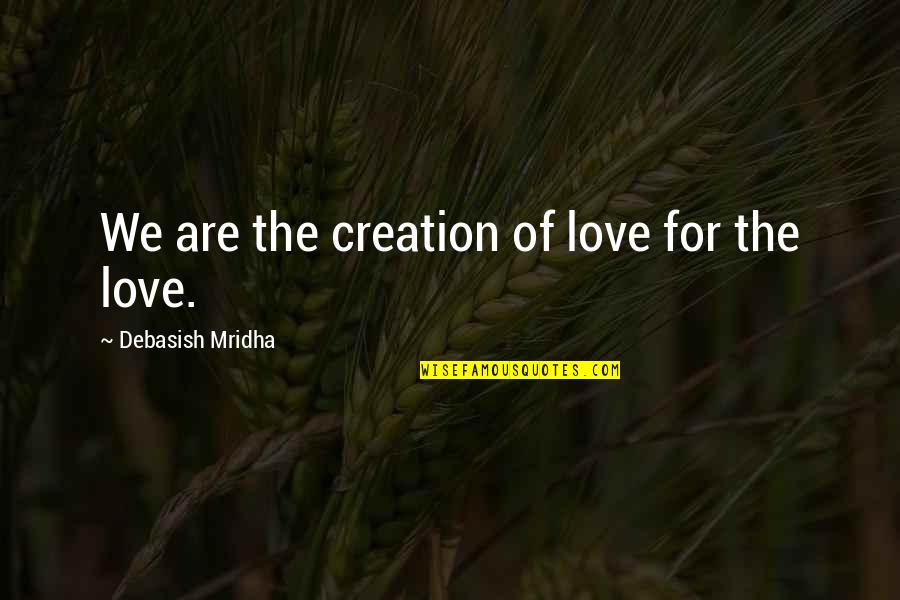 Love Creation Quotes By Debasish Mridha: We are the creation of love for the Love Creation Quotes By Debasish Mridha: We are the creation of love for the