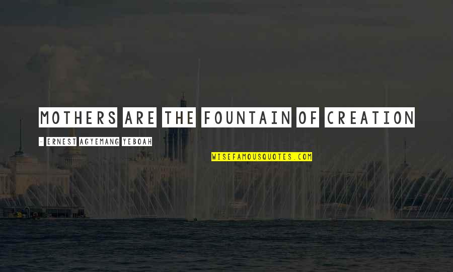 Love Creation Quotes By Ernest Agyemang Yeboah: Mothers are the fountain of creation Love Creation Quotes By Ernest Agyemang Yeboah: Mothers are the fountain of creation