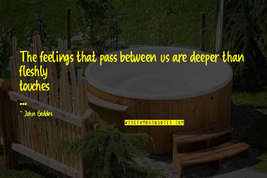 Love Deep Feelings Quotes By John Geddes: The feelings that pass between us are deeper Love Deep Feelings Quotes By John Geddes: The feelings that pass between us are deeper