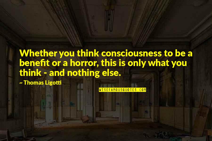 Love Demonic Quotes By Thomas Ligotti: Whether you think consciousness to be a benefit