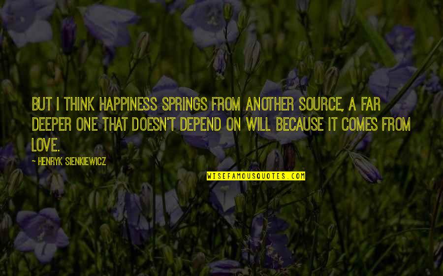 Love Depend Quotes By Henryk Sienkiewicz: But I think happiness springs from another source, Love Depend Quotes By Henryk Sienkiewicz: But I think happiness springs from another source,