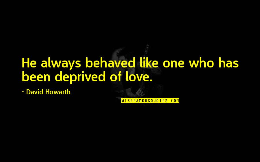 Love Deprived Quotes By David Howarth: He always behaved like one who has been Love Deprived Quotes By David Howarth: He always behaved like one who has been
