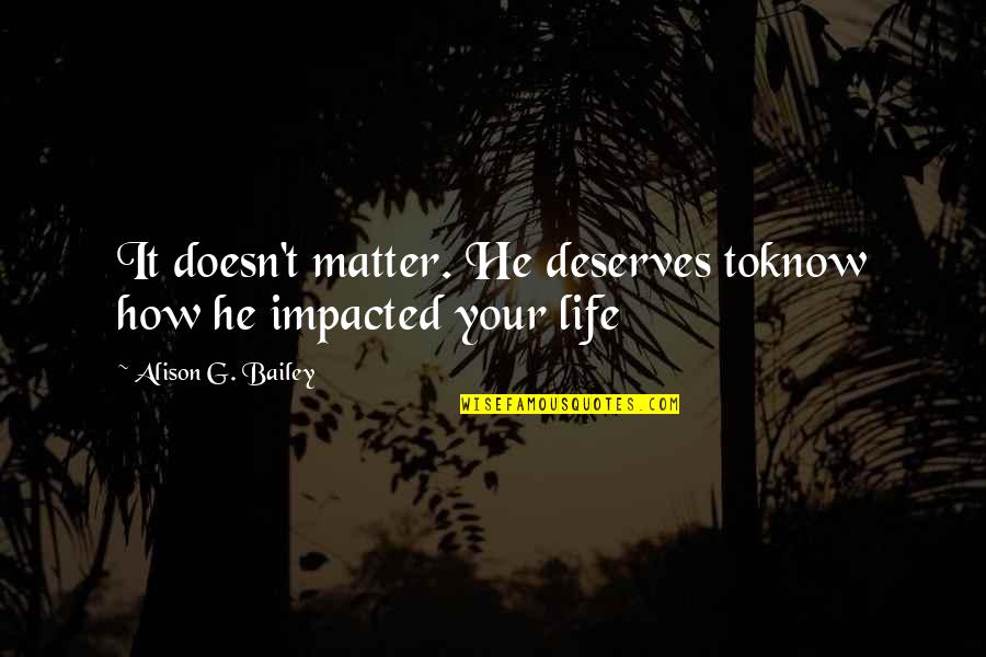 Love Deserves Quotes By Alison G. Bailey: It doesn't matter. He deserves toknow how he