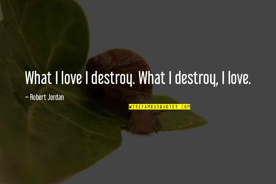 Love Destroy Quotes By Robert Jordan: What I love I destroy. What I destroy, Love Destroy Quotes By Robert Jordan: What I love I destroy. What I destroy,