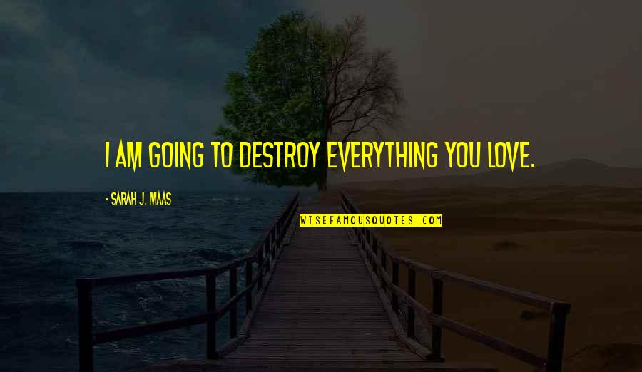 Love Destroy You Quotes By Sarah J. Maas: I am going to destroy everything you love. Love Destroy You Quotes By Sarah J. Maas: I am going to destroy everything you love.