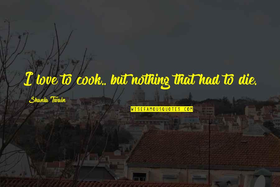 Love Dies Quotes By Shania Twain: I love to cook.. but nothing that had