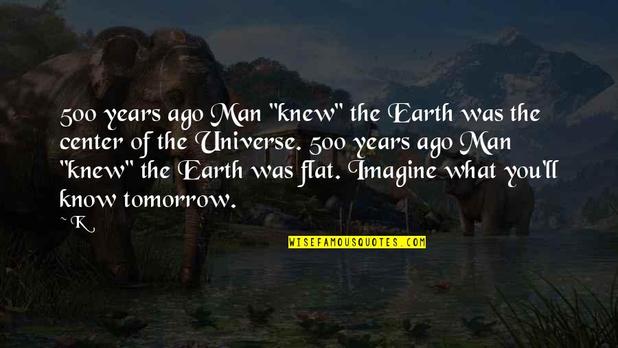 Love Different Languages Quotes By K: 500 years ago Man "knew" the Earth was Love Different Languages Quotes By K: 500 years ago Man "knew" the Earth was