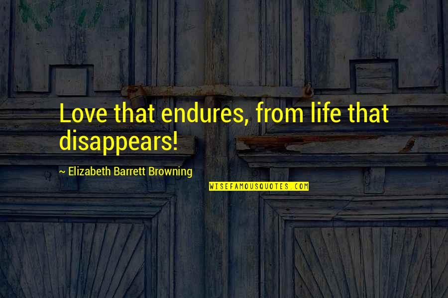 Love Disappears Quotes By Elizabeth Barrett Browning: Love that endures, from life that disappears!