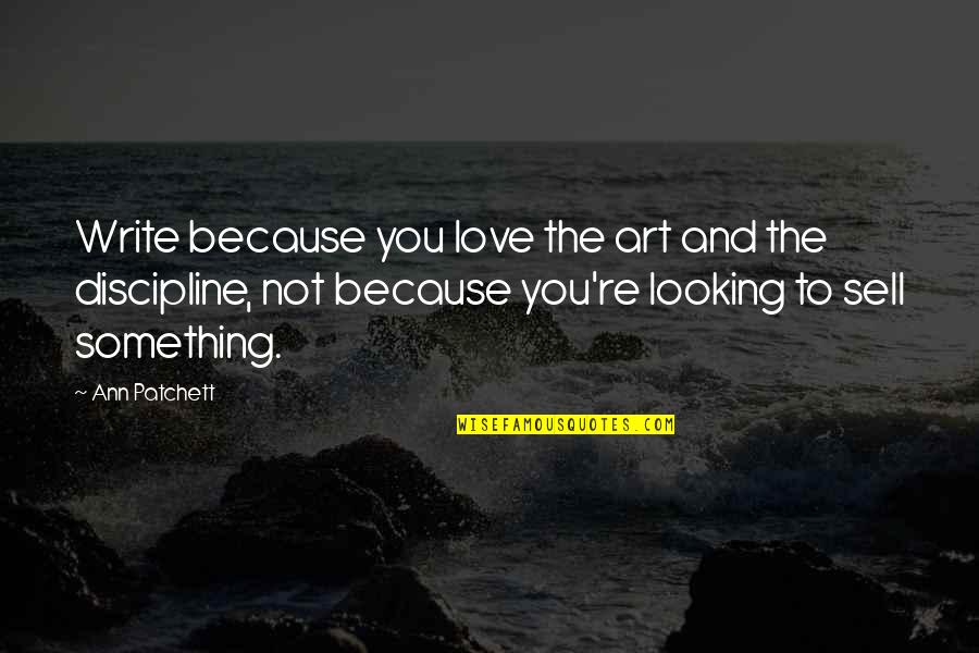 Love Discipline Quotes By Ann Patchett: Write because you love the art and the