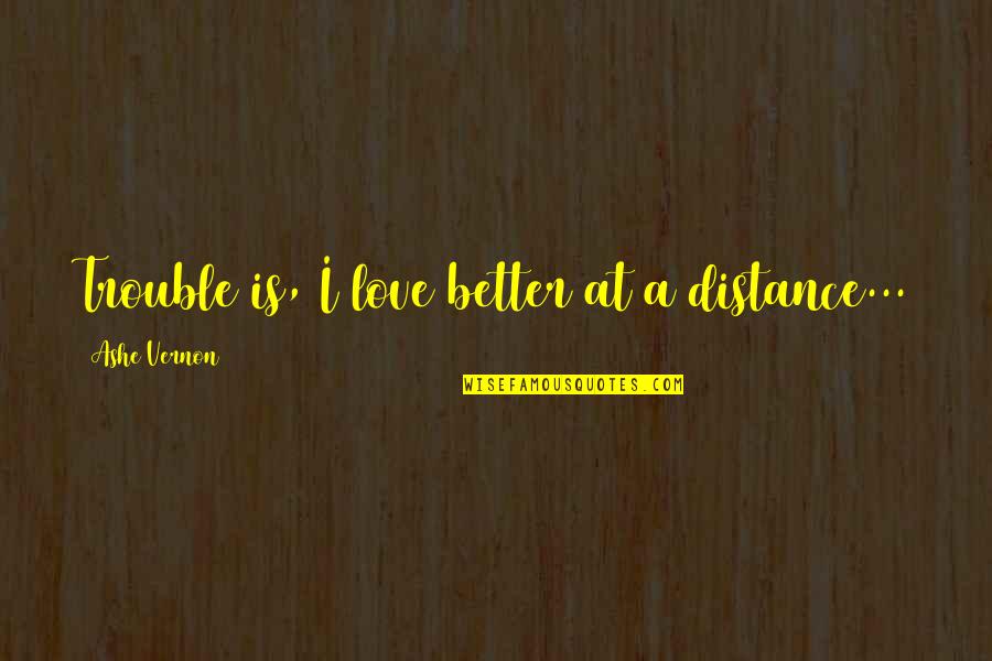 Love Distance Love Quotes By Ashe Vernon: Trouble is, I love better at a distance...