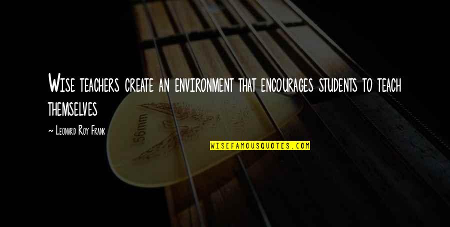 Love Doesn't Leave Quotes By Leonard Roy Frank: Wise teachers create an environment that encourages students Love Doesn't Leave Quotes By Leonard Roy Frank: Wise teachers create an environment that encourages students