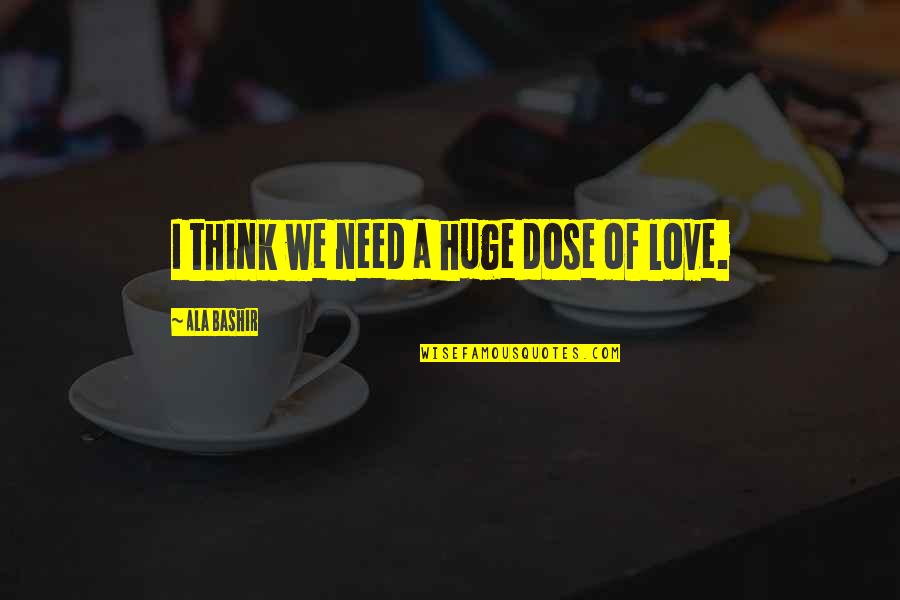 Love Dose Quotes By Ala Bashir: I think we need a huge dose of