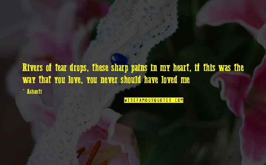 Love Drops Quotes By Ashanti: Rivers of tear drops, these sharp pains in