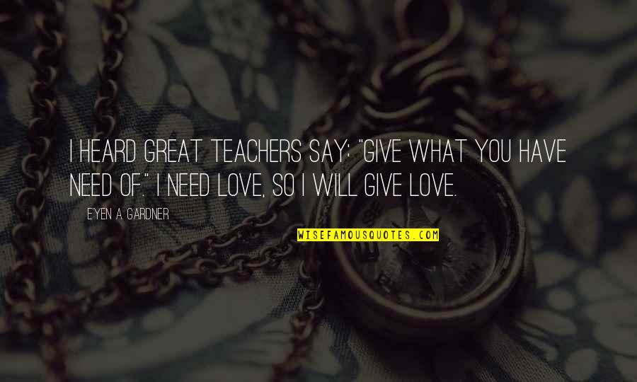 Love E Quotes By E'yen A. Gardner: I heard great teachers say: "Give what you