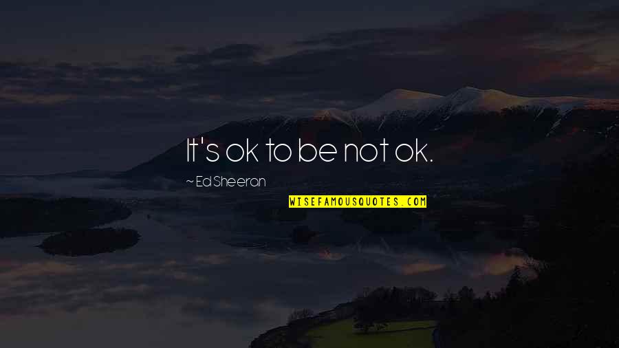 Love Ed Sheeran Quotes By Ed Sheeran: It's ok to be not ok.