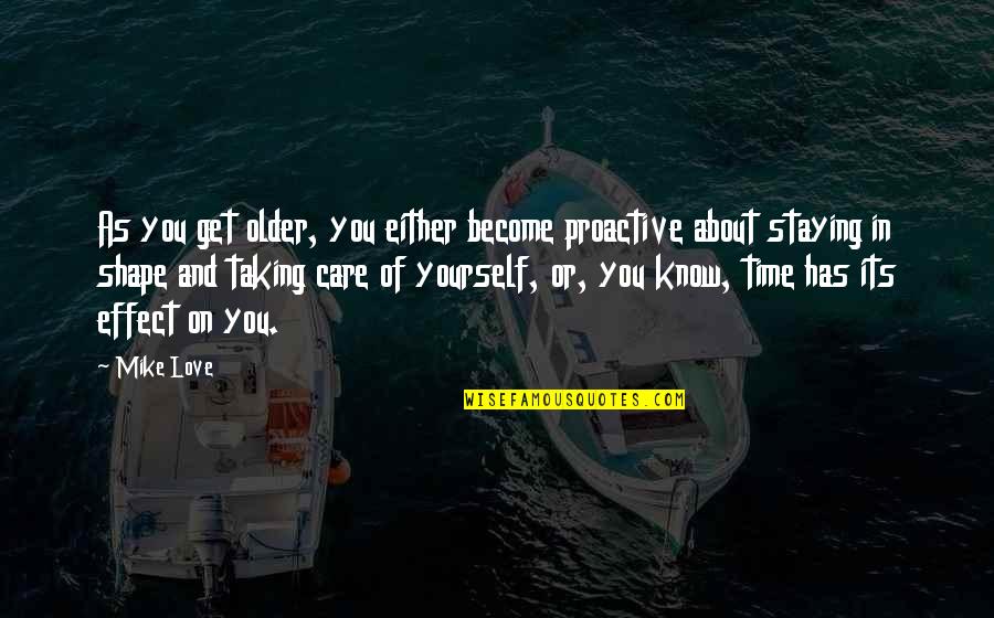 Love Effect Quotes By Mike Love: As you get older, you either become proactive Love Effect Quotes By Mike Love: As you get older, you either become proactive